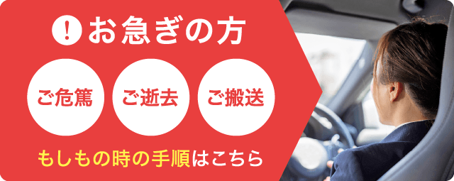 ご危篤・ご逝去・ご搬送 もしもの時の手順はこちら ご危篤・ご逝去・ご搬送 もしもの時の手順はこちら