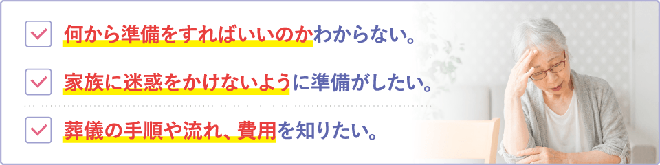 葬儀のお悩み:何から準備すればいいかわからない/家族に迷惑をかけたくない/葬儀の手順・流れ・費用を知りたい