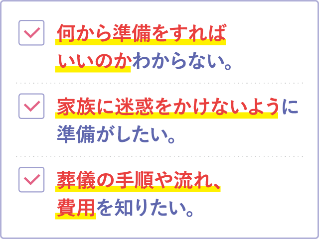葬儀のお悩み:何から準備すればいいかわからない/家族に迷惑をかけたくない/葬儀の手順・流れ・費用を知りたい